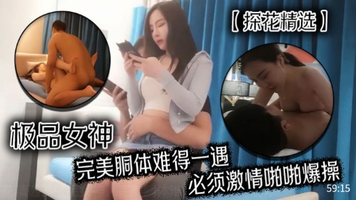 【探花精选】极品女神完美胴体难得一遇，必须激情啪啪爆操